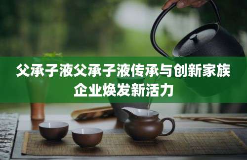 父承子液父承子液传承与创新家族企业焕发新活力