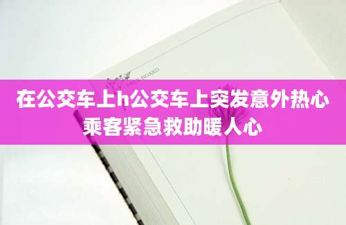 在公交车上h公交车上突发意外热心乘客紧急救助暖人心