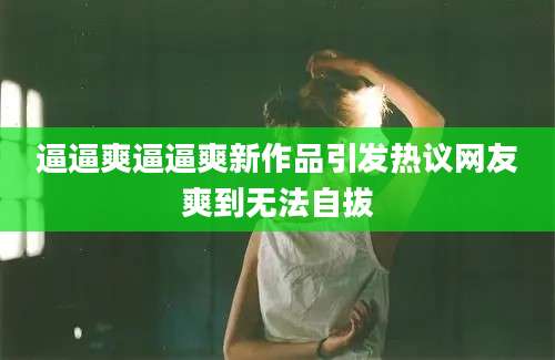 逼逼爽逼逼爽新作品引发热议网友爽到无法自拔