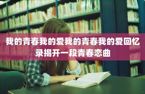 我的青春我的爱我的青春我的爱回忆录揭开一段青春恋曲