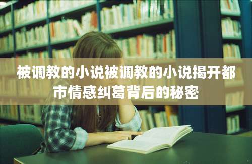 被调教的小说被调教的小说揭开都市情感纠葛背后的秘密