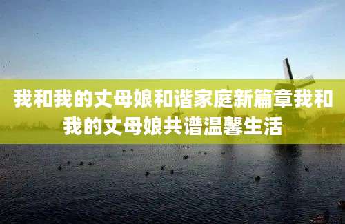 我和我的丈母娘和谐家庭新篇章我和我的丈母娘共谱温馨生活