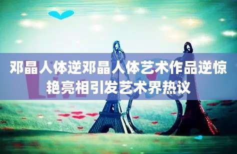邓晶人体逆邓晶人体艺术作品逆惊艳亮相引发艺术界热议