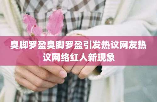 臭脚罗盈臭脚罗盈引发热议网友热议网络红人新现象