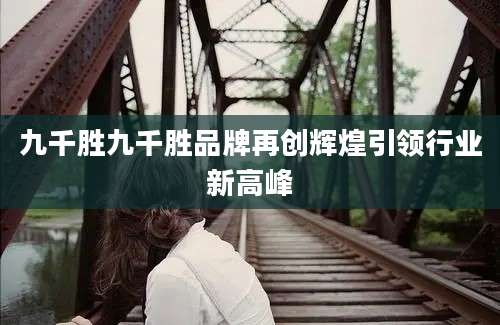 九千胜九千胜品牌再创辉煌引领行业新高峰