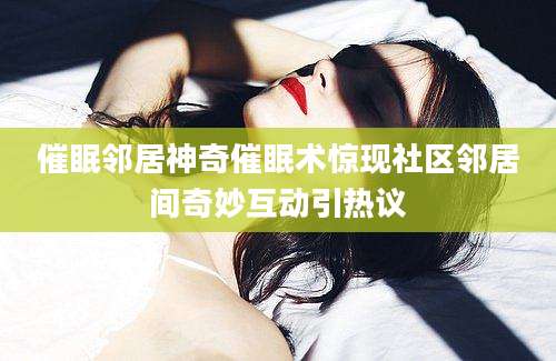 催眠邻居神奇催眠术惊现社区邻居间奇妙互动引热议