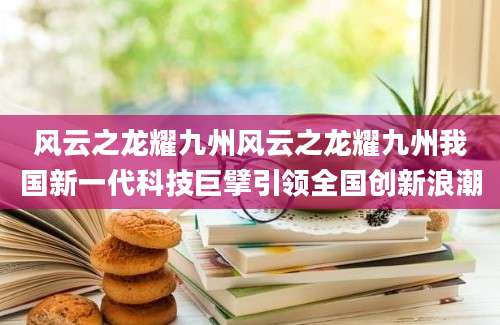 风云之龙耀九州风云之龙耀九州我国新一代科技巨擘引领全国创新浪潮