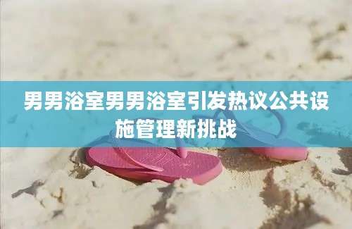 男男浴室男男浴室引发热议公共设施管理新挑战