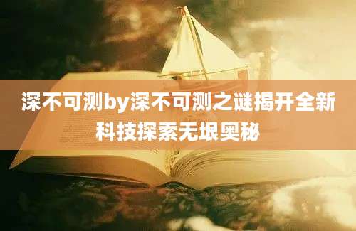 深不可测by深不可测之谜揭开全新科技探索无垠奥秘