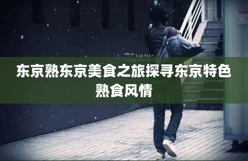 东京熟东京美食之旅探寻东京特色熟食风情