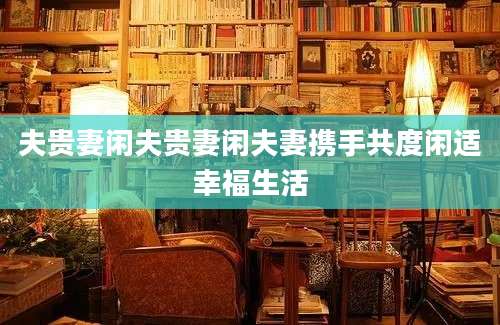 夫贵妻闲夫贵妻闲夫妻携手共度闲适幸福生活