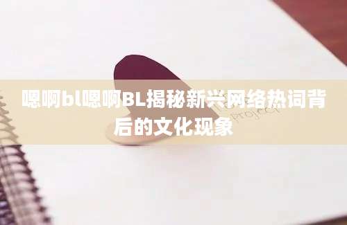 嗯啊bl嗯啊BL揭秘新兴网络热词背后的文化现象
