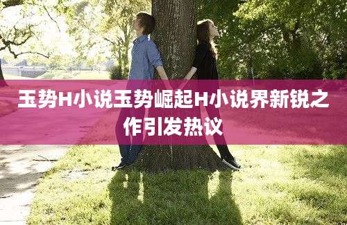 玉势H小说玉势崛起H小说界新锐之作引发热议