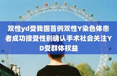 双性yd受我国首例双性Y染色体患者成功接受性别确认手术社会关注YD受群体权益
