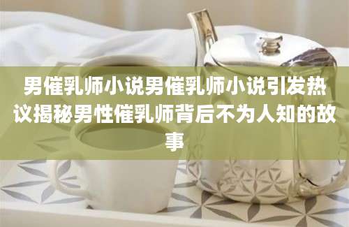 男催乳师小说男催乳师小说引发热议揭秘男性催乳师背后不为人知的故事