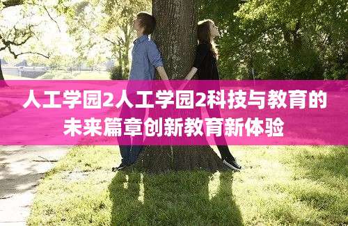 人工学园2人工学园2科技与教育的未来篇章创新教育新体验