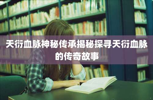 天衍血脉神秘传承揭秘探寻天衍血脉的传奇故事
