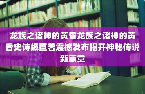 龙族之诸神的黄昏龙族之诸神的黄昏史诗级巨著震撼发布揭开神秘传说新篇章