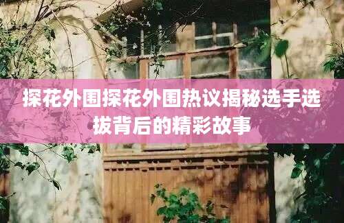 探花外围探花外围热议揭秘选手选拔背后的精彩故事