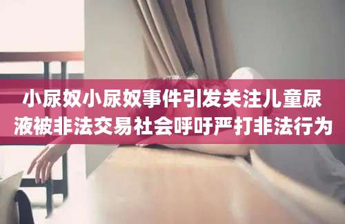 小尿奴小尿奴事件引发关注儿童尿液被非法交易社会呼吁严打非法行为