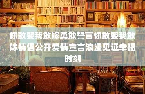 你敢娶我敢嫁勇敢誓言你敢娶我敢嫁情侣公开爱情宣言浪漫见证幸福时刻