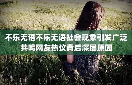 不乐无语不乐无语社会现象引发广泛共鸣网友热议背后深层原因