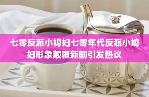七零反派小媳妇七零年代反派小媳妇形象颠覆新剧引发热议