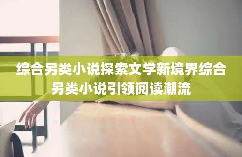综合另类小说探索文学新境界综合另类小说引领阅读潮流