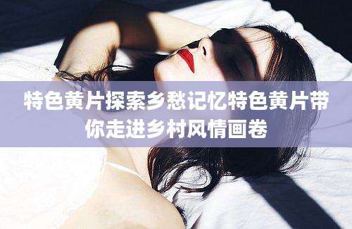 特色黄片探索乡愁记忆特色黄片带你走进乡村风情画卷