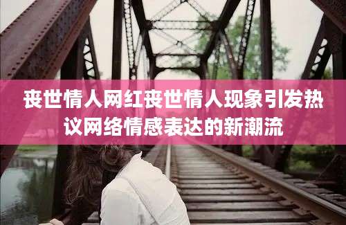 丧世情人网红丧世情人现象引发热议网络情感表达的新潮流