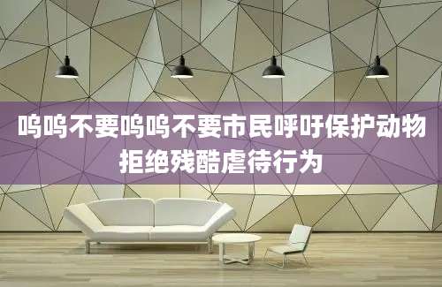 呜呜不要呜呜不要市民呼吁保护动物拒绝残酷虐待行为