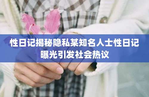 性日记揭秘隐私某知名人士性日记曝光引发社会热议