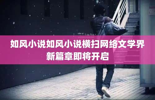 如风小说如风小说横扫网络文学界新篇章即将开启