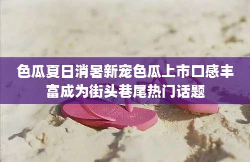 色瓜夏日消暑新宠色瓜上市口感丰富成为街头巷尾热门话题