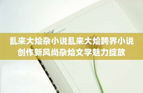 乱来大烩杂小说乱来大烩跨界小说创作新风尚杂烩文学魅力绽放