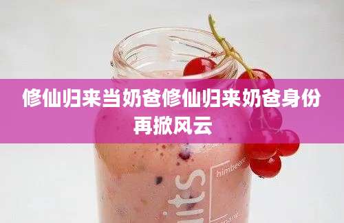 修仙归来当奶爸修仙归来奶爸身份再掀风云