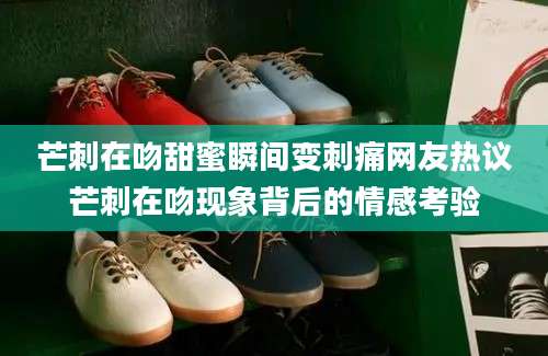 芒刺在吻甜蜜瞬间变刺痛网友热议芒刺在吻现象背后的情感考验