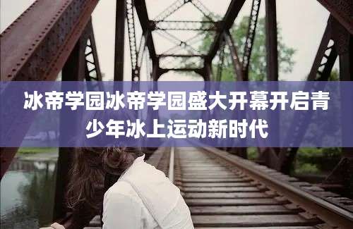 冰帝学园冰帝学园盛大开幕开启青少年冰上运动新时代