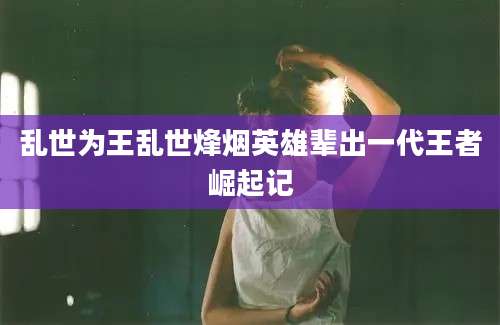 乱世为王乱世烽烟英雄辈出一代王者崛起记