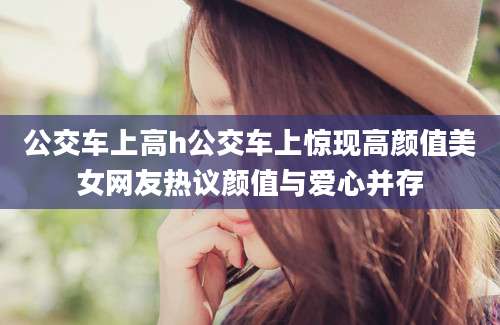 公交车上高h公交车上惊现高颜值美女网友热议颜值与爱心并存