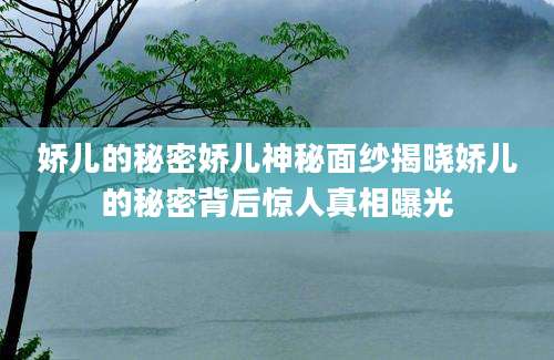 娇儿的秘密娇儿神秘面纱揭晓娇儿的秘密背后惊人真相曝光