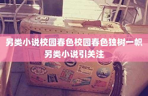 另类小说校园春色校园春色独树一帜另类小说引关注