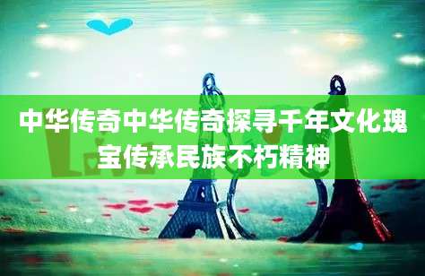 中华传奇中华传奇探寻千年文化瑰宝传承民族不朽精神