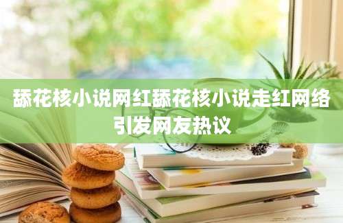 舔花核小说网红舔花核小说走红网络引发网友热议
