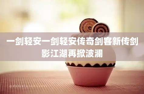 一剑轻安一剑轻安传奇剑客新传剑影江湖再掀波澜