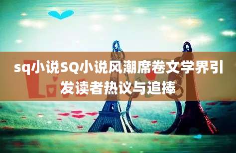 sq小说SQ小说风潮席卷文学界引发读者热议与追捧