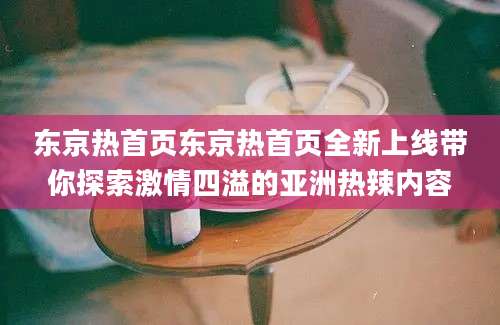 东京热首页东京热首页全新上线带你探索激情四溢的亚洲热辣内容