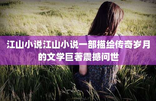 江山小说江山小说一部描绘传奇岁月的文学巨著震撼问世