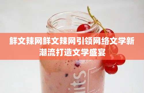 鲜文辣网鲜文辣网引领网络文学新潮流打造文学盛宴