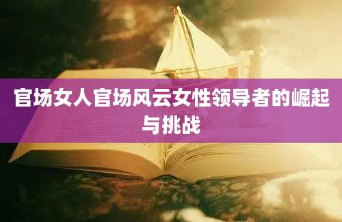官场女人官场风云女性领导者的崛起与挑战